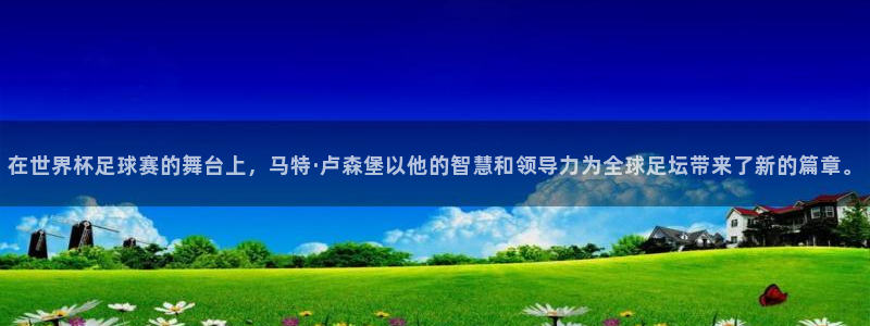 澳门世界杯直播：在世界杯足球赛的舞台上，马特·卢森堡以他的智慧和领导力为全球足坛带来了新的篇章。