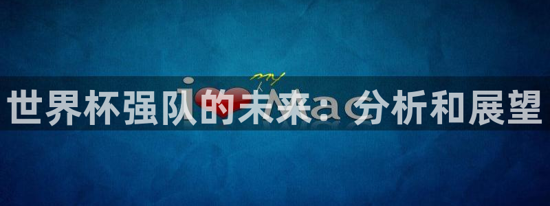 世界杯直播网：世界杯强队的未来：分析和展望